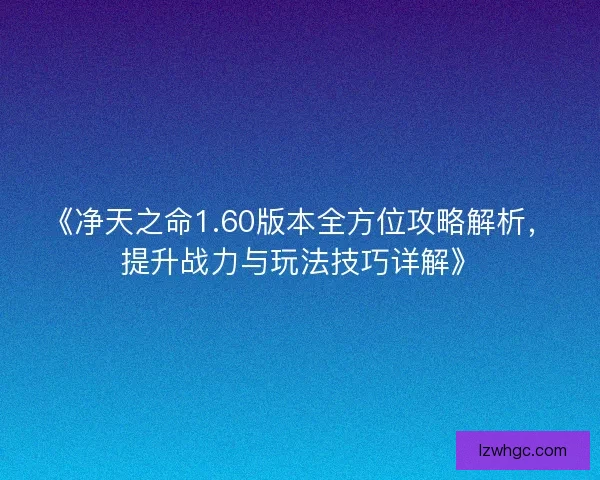 《净天之命1.60版本全方位攻略解析，提升战力与玩法技巧详解》