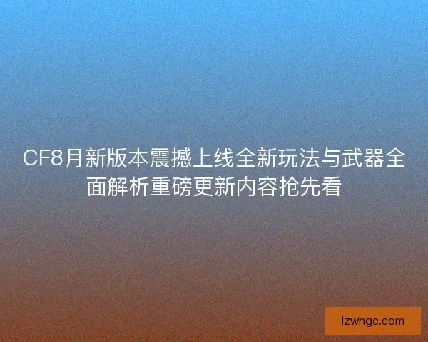 CF8月新版本震撼上线全新玩法与武器全面解析重磅更新内容抢先看