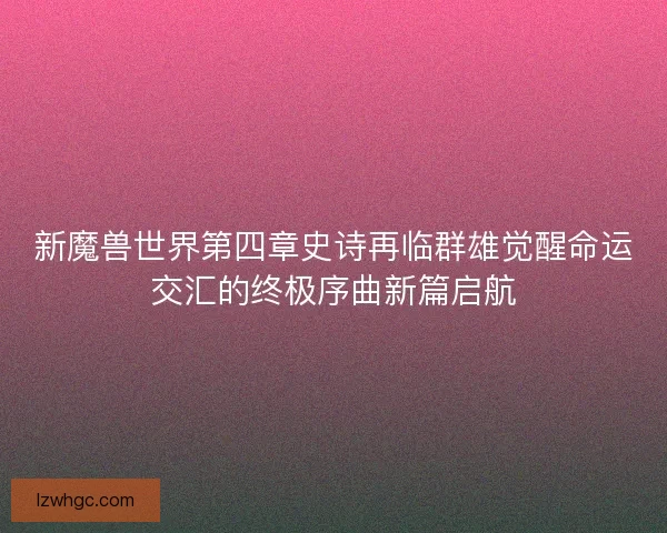 新魔兽世界第四章史诗再临群雄觉醒命运交汇的终极序曲新篇启航