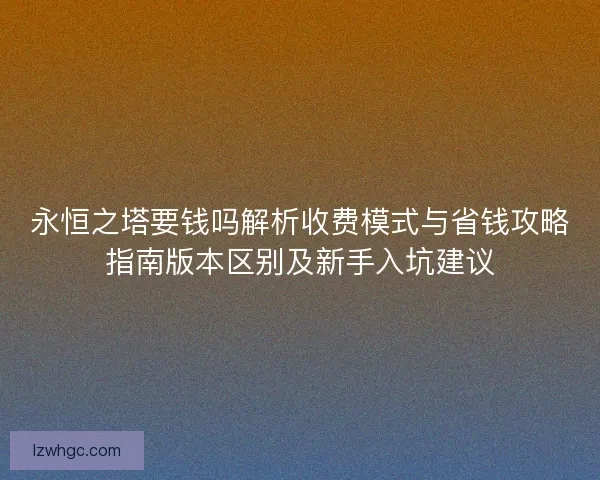 永恒之塔要钱吗解析收费模式与省钱攻略指南版本区别及新手入坑建议