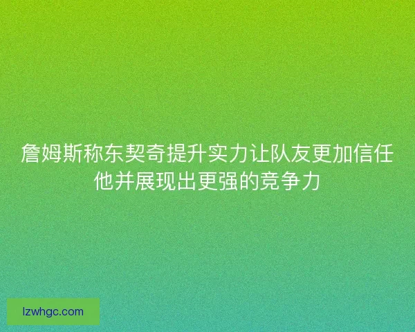 詹姆斯称东契奇提升实力让队友更加信任他并展现出更强的竞争力