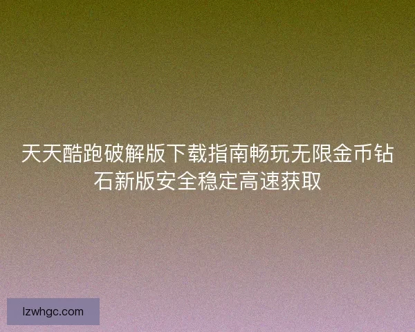 天天酷跑破解版下载指南畅玩无限金币钻石新版安全稳定高速获取