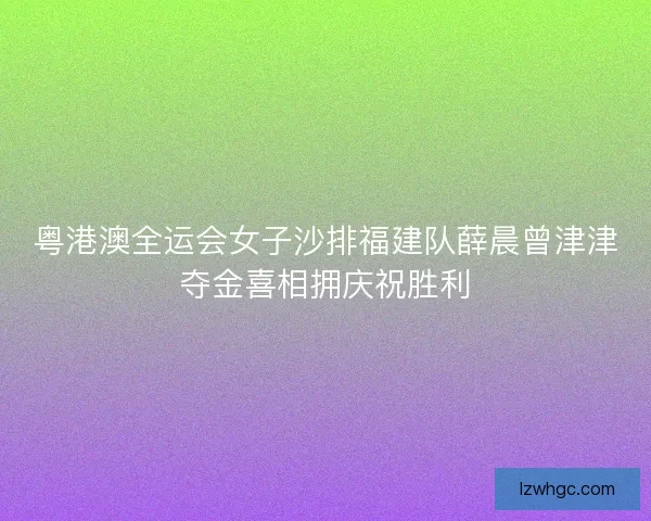 粤港澳全运会女子沙排福建队薛晨曾津津夺金喜相拥庆祝胜利