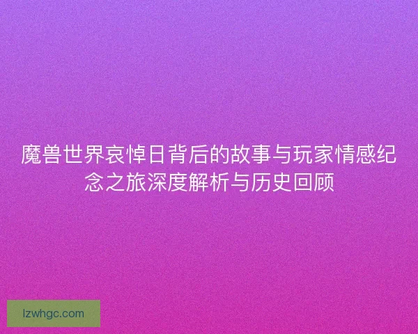 魔兽世界哀悼日背后的故事与玩家情感纪念之旅深度解析与历史回顾